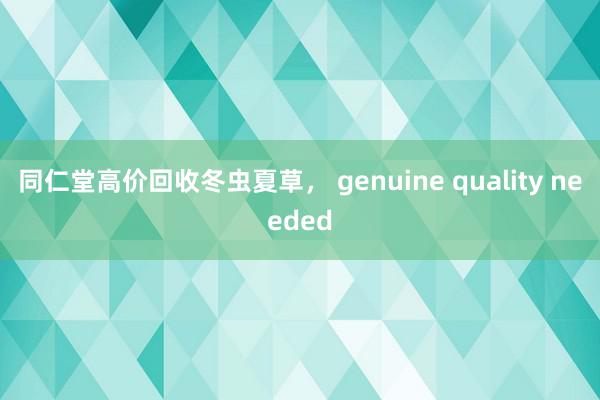 同仁堂高价回收冬虫夏草， genuine quality needed