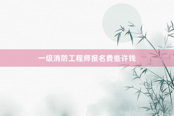 一级消防工程师报名费些许钱