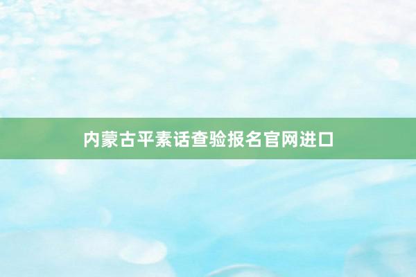 内蒙古平素话查验报名官网进口
