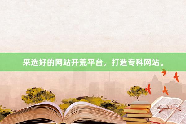 采选好的网站开荒平台，打造专科网站。