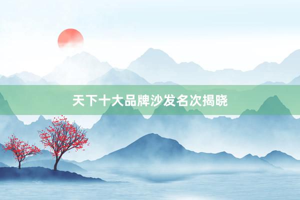 天下十大品牌沙发名次揭晓