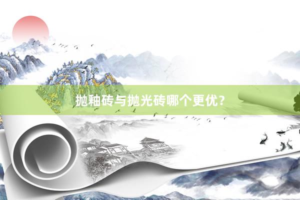 抛釉砖与抛光砖哪个更优？