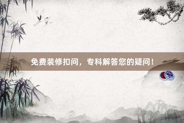 免费装修扣问，专科解答您的疑问！