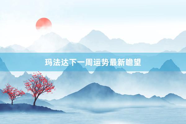 玛法达下一周运势最新瞻望
