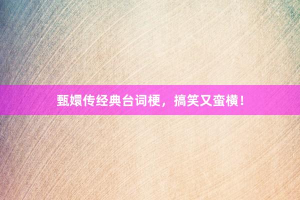 甄嬛传经典台词梗，搞笑又蛮横！