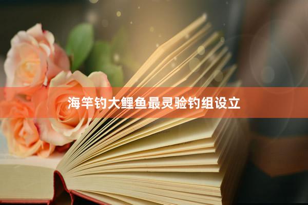 海竿钓大鲤鱼最灵验钓组设立