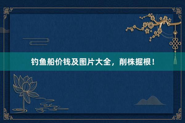 钓鱼船价钱及图片大全，削株掘根！